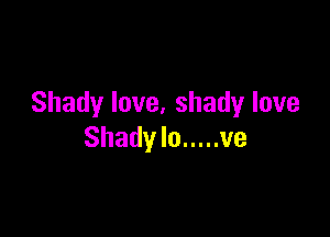 Shady love, shady love

Shady Io ..... ve