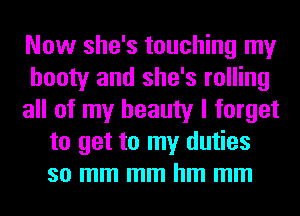 Now she's touching my
booty and she's rolling
all of my beauty I forget
to get to my duties
so mm mm hm mm
