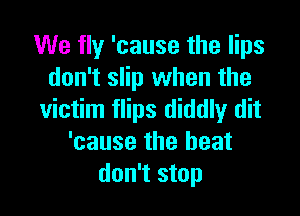 We fly 'cause the lips
don't slip when the

victim flips diddly dit
'cause the heat
don't stop