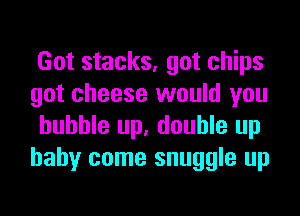 Got stacks, got chips
got cheese would you
huhhle up, double up
baby come snuggle up