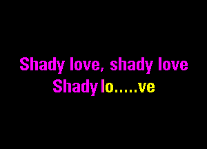 Shady love, shady love

Shady Io ..... ve