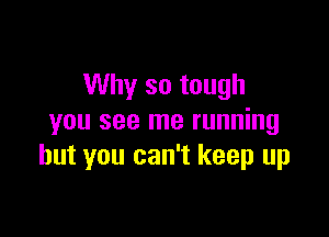 Why so tough

you see me running
but you can't keep up