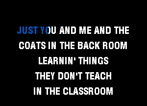 JUST YOU AND ME AND THE
COATS IN THE BACK ROOM
LEARHIH' THINGS
THEY DON'T TERCH
IN THE CLASSROOM