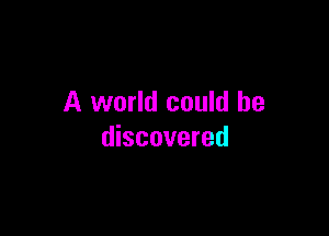 A world could be

discovered