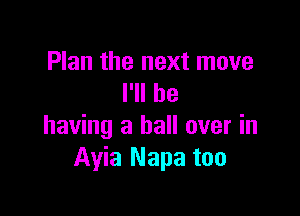 Plan the next move
I'll be

having a ball over in
Ayia Napa too