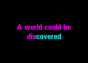 A world could be

discovered