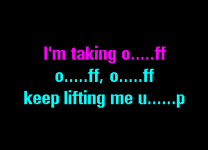 I'm taking 0 ..... ff

0 ..... fto ..... ff
keeplifting meu ...... p