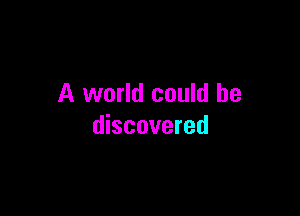 A world could be

discovered