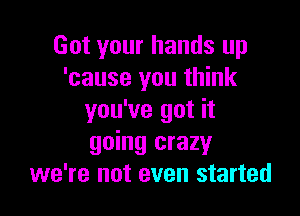 Got your hands up
'cause you think

you've got it
going crazy
we're not even started