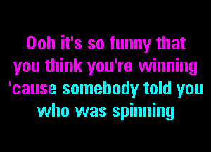 Ooh it's so funny that
you think you're winning
'cause somebody told you

who was spinning