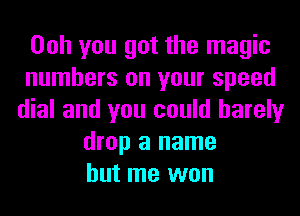 Ooh you got the magic
numbers on your speed
dial and you could barely
drop a name
but me won