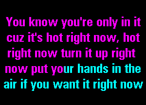 You know you're only in it
cuz it's hot right now, hot
right now turn it up right

now put your hands in the
air if you want it right now