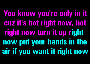 You know you're only in it
cuz it's hot right now, hot
right now turn it up right

now put your hands in the
air if you want it right now