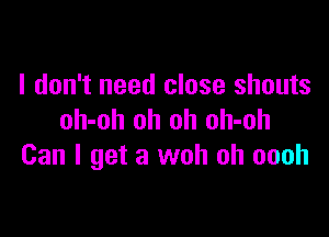 I don't need close shouts

oh-oh oh oh oh-oh
Can I get a woh oh oooh