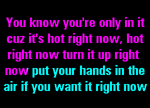 You know you're only in it
cuz it's hot right now, hot
right now turn it up right

now put your hands in the
air if you want it right now