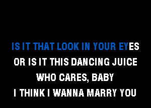 IS IT THAT LOOK IN YOUR EYES
OR IS IT THIS DANCING JUICE
WHO CARES, BABY
I THINK I WANNA MARRY YOU