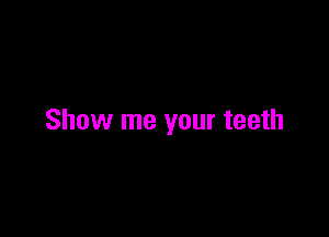 Show me your teeth