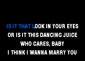 IS IT THAT LOOK IN YOUR EYES
OR IS IT THIS DANCING JUICE
WHO CARES, BABY
I THINK I WANNA MARRY YOU