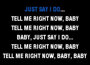JUST SAY I DO...

TELL ME RIGHT NOW, BABY
TELL ME RIGHT NOW, BABY
BABY, JUST SAY I DO...

TELL ME RIGHT NOW, BABY
TELL ME RIGHT NOW, BABY, BABY