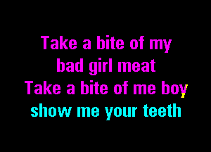 Take a bite of my
bad girl meat

Take a bite of me boy
show me your teeth