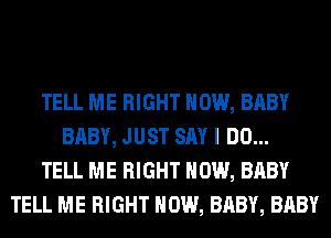 TELL ME RIGHT NOW, BABY
BABY, JUST SAY I DO...
TELL ME RIGHT NOW, BABY
TELL ME RIGHT NOW, BABY, BABY