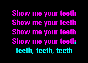 Show me your teeth
Show me your teeth
Show me your teeth
Show me your teeth

teeth, teeth, teeth I