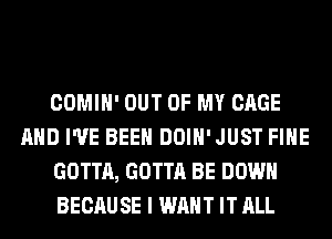 COMIH' OUT OF MY CAGE
AND I'VE BEEN DOIH'JUST FIHE
GOTTA, GOTTA BE DOWN
BECAUSE I WANT IT ALL