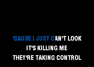 'CAUSE I JUST CRH'T LOOK
IT'S KILLING ME
THEY'RE TAKING CONTROL