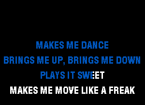 MAKES ME DANCE
BRINGS ME UP, BRINGS ME DOWN
PLAYS IT SWEET
MAKES ME MOVE LIKE A FREAK