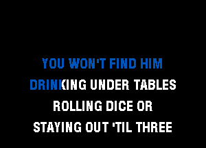 YOU WON'T FIND HIM
DRINKING UNDER TABLES
ROLLING DICE OR
STAYING OUT 'TIL THREE