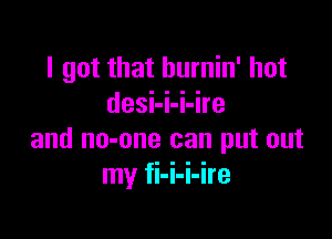 I got that burnin' hot
desi-i-i-ire

and no-one can put out
my fi-i-i-ire