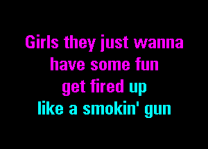 Girls they just wanna
have some fun

get fired up
like a smokin' gun