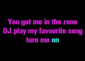 You got me in the zone

DJ play my favourite song
turn me on