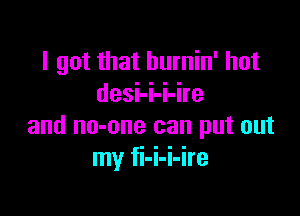 I got that burnin' hot
desi-i-i-ire

and no-one can put out
my fi-i-i-ire