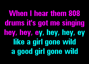 When I hear them 808
drums it's got me singing
hey,hey,ey,hey,hey,ey

like a girl gone wild
a good girl gone wild