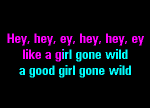 Hey,hey,ey,hey,hey,ey

like a girl gone wild
a good girl gone wild