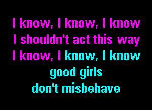 I know, I know, I know
I shouldn't act this way
I know, I know, I know
good girls
don't mishehave