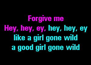 Forgive me
Hey.hey,ey,hey,hey,ey

like a girl gone wild
a good girl gone wild