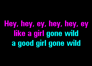 Hey,hey,ey,hey,hey,ey

like a girl gone wild
a good girl gone wild