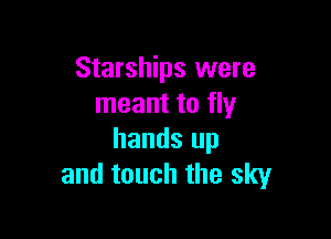 Starships were
meant to fly

hands up
and touch the sky
