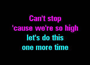 Can't stop
'cause we're so high

let's do this
one more time