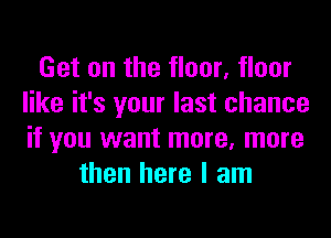 Get on the floor, floor
like it's your last chance
if you want more, more

then here I am