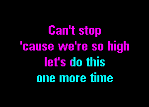 Can't stop
'cause we're so high

let's do this
one more time