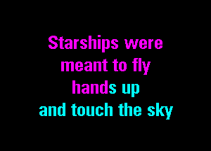 Starships were
meant to fly

hands up
and touch the sky