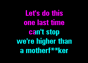 Let's do this
one last time

can't stop
we're higher than
a motherfwker