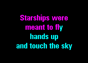 Starships were
meant to fly

hands up
and touch the sky