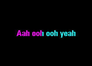 Aah ooh ooh yeah