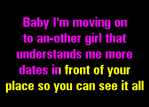 Baby I'm moving on
to an-other girl that
understands me more
dates in front of your
place so you can see it all