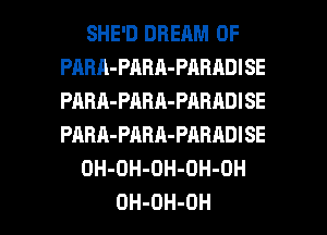 SHE'D DREAM 0F
PRBA-PARA-PARADISE
PABA-PABA-PABADISE
PARA-PABA-PARADISE

OH-OH-DH-OH-OH

OH-DH-OH l