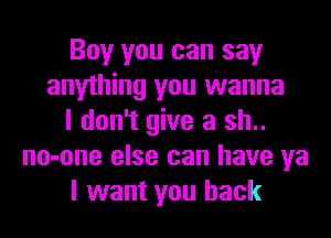 Boy you can say
anything you wanna
I don't give a sh..
no-one else can have ya
I want you back